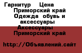 Гарнитур  › Цена ­ 1 500 - Приморский край Одежда, обувь и аксессуары » Аксессуары   . Приморский край